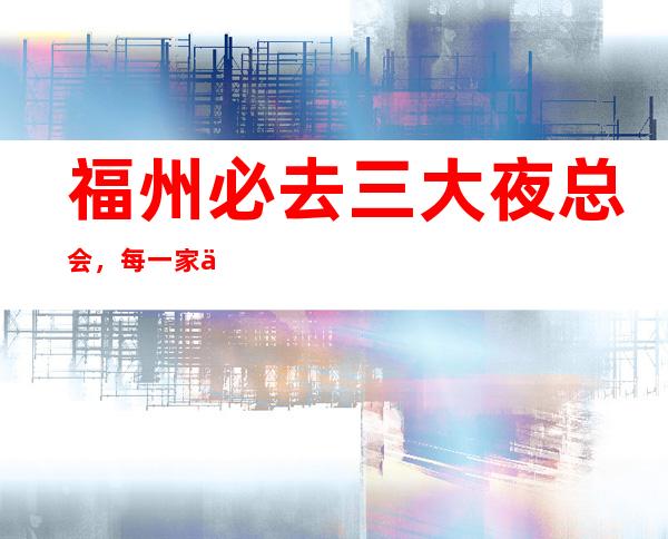 福州必去三大夜总会,每一家为你精心选择 – 福州闽清商务KTV