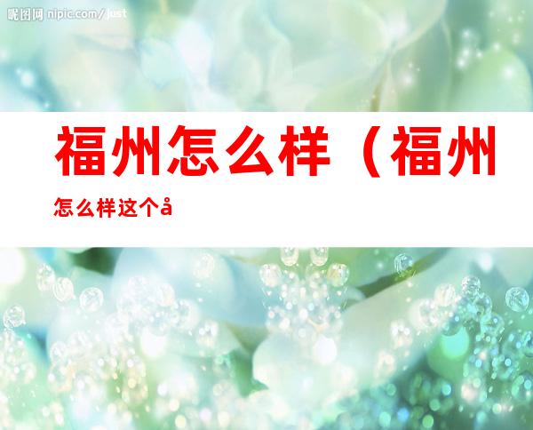 福州怎么样(福州怎么样这个城市)