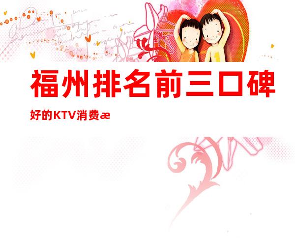 福州排名前三口碑好的KTV消费档次介绍 – 福州鼓楼商务KTV