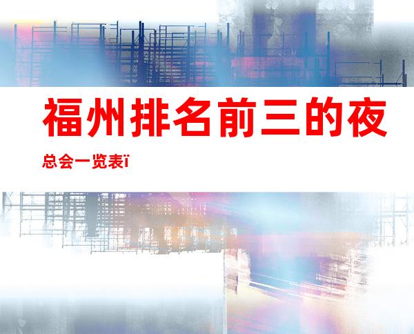福州排名前三的夜总会一览表,好耍不贵 – 福州连江商务KTV
