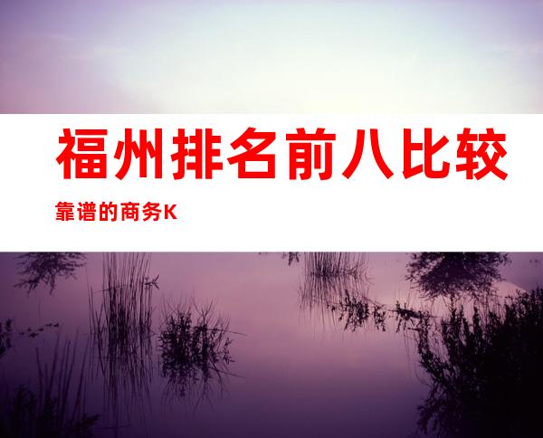 福州排名前八比较靠谱的商务KTV包厢介绍预订榜 – 福州台江商务KTV
