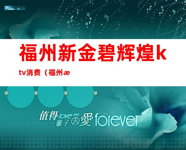 福州新金碧辉煌ktv消费(福州新金碧辉煌ktv消费怎么样)