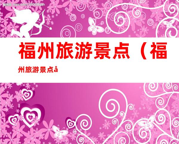 福州旅游景点(福州旅游景点图片)