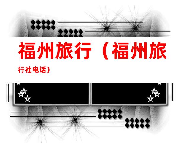 福州旅行(福州旅行社电话)