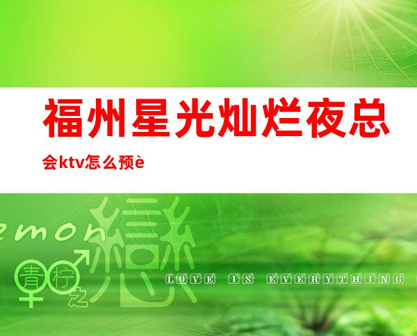 福州星光灿烂夜总会ktv怎么预订! – 福州鼓楼商务KTV