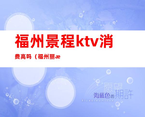 福州景程ktv消费高吗(福州丽景ktv消费怎么样)