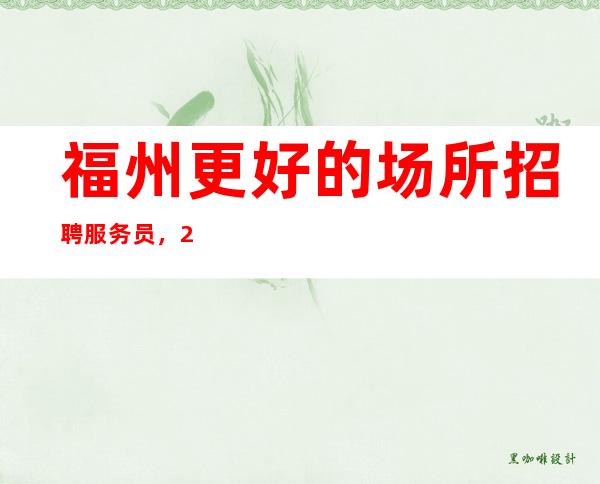 福州更好的场所招聘服务员,2023年急缺的场所生意好
