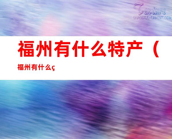福州有什么特产(福州有什么特产吃的)