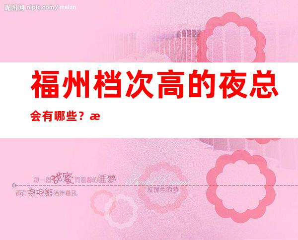 福州档次高的夜总会有哪些?推荐三家总有适合你的 – 福州马尾商务KTV