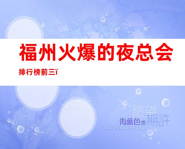 福州火爆的夜总会排行榜前三,这三家体验过的都常来 – 福州闽清商务KTV