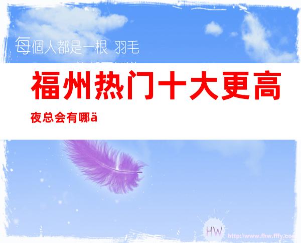 福州热门十大更高夜总会有哪些，哪家好玩