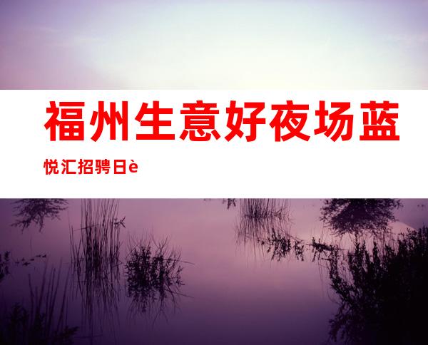 福州生意好夜场蓝悦汇招骋 日薪1600-2000