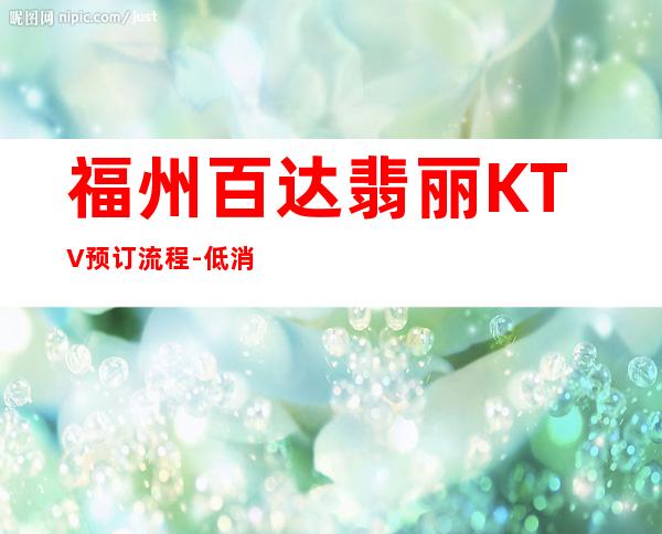 福州百达翡丽KTV预订流程-低消价格 – 福州仓山商务KTV