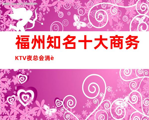 福州知名十大商务KTV夜总会消費预订排行强烈推荐