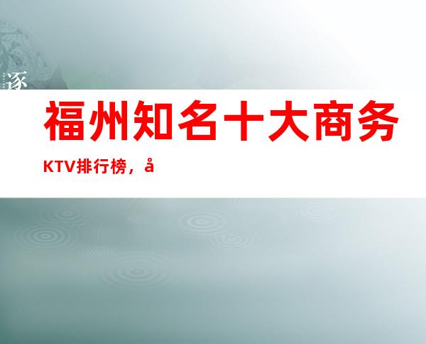 福州知名十大商务KTV排行榜,哪家夜间活动首 选