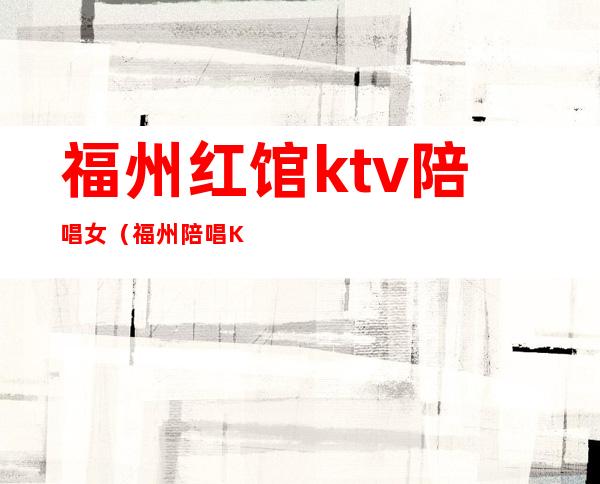 福州红馆ktv陪唱女（福州陪唱KTV）