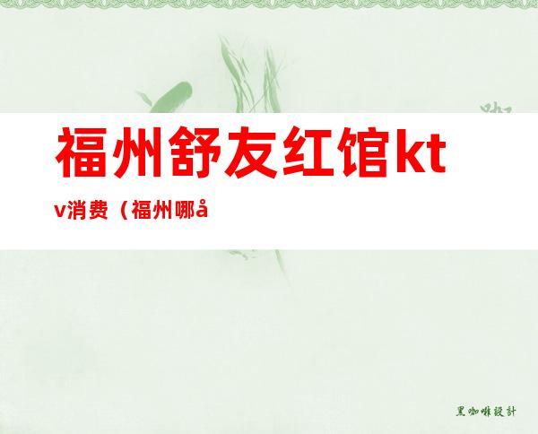 福州舒友红馆ktv消费(福州哪家ktv环境比较好)