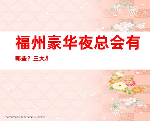 福州豪华夜总会有哪些?三大夜总会期待您光临 – 福州连江商务KTV