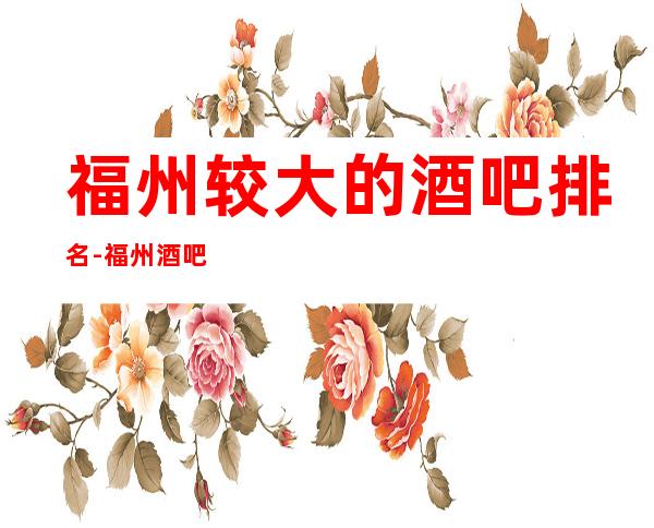 福州较大的酒吧排名-福州酒吧预订咨询