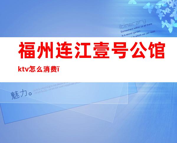 福州连江壹号公馆ktv怎么消费(福州ktv包厢一间多少钱)