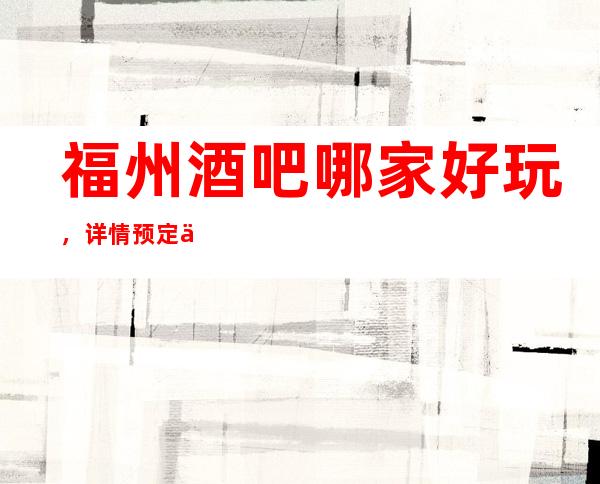 福州酒吧哪家好玩，详情预定信息网