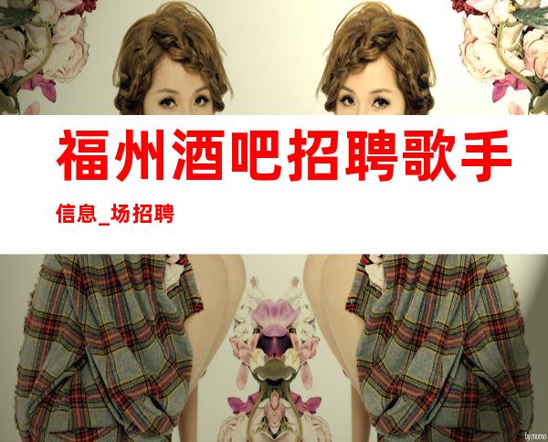 福州酒吧招聘歌手信息_ 场招聘_ 急缺服务员