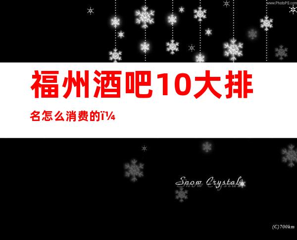 福州酒吧10大排名怎么消费的?全城酒吧推荐包间预定