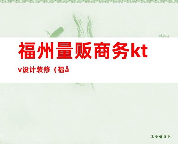 福州量贩商务ktv设计装修(福州量贩ktv排行榜)