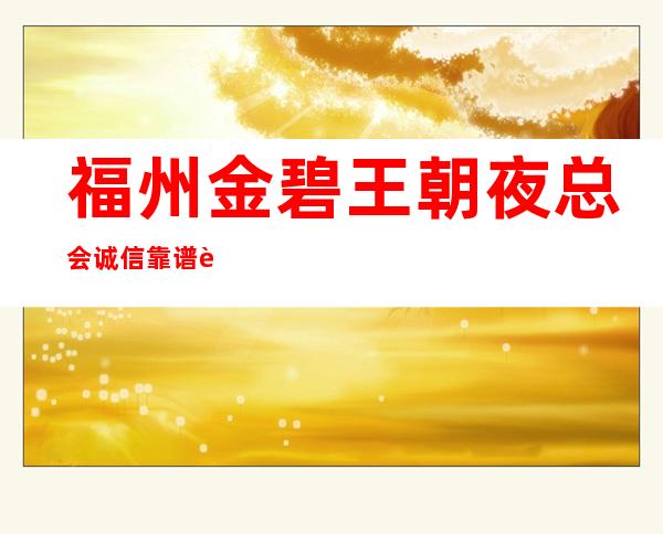 福州金碧王朝夜总会诚信靠谱详情价格一览