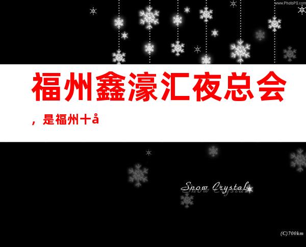 福州鑫濠汇夜总会,是福州十大夜总会榜上有名 – 福州仓山商务KTV