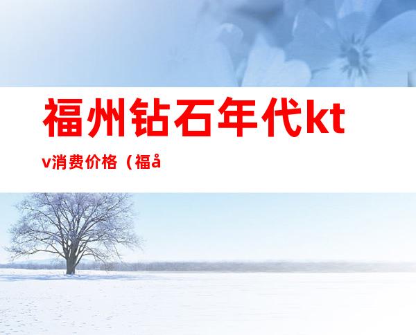 福州钻石年代ktv消费价格(福州便宜的ktv)