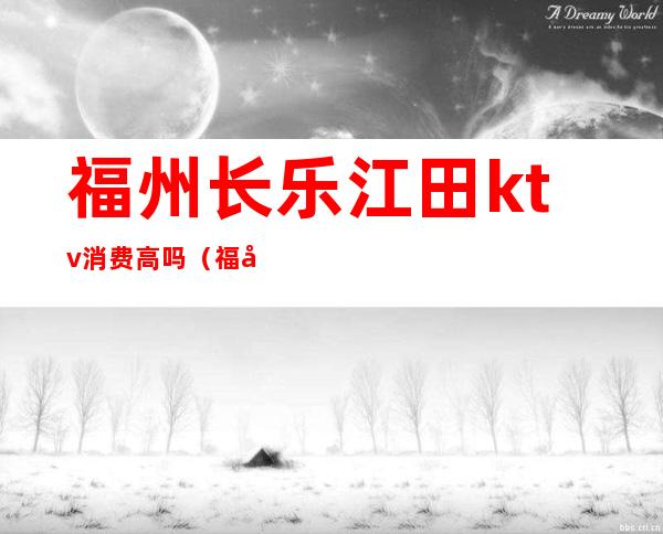 福州长乐江田ktv消费高吗（福州有没有通宵的ktv）