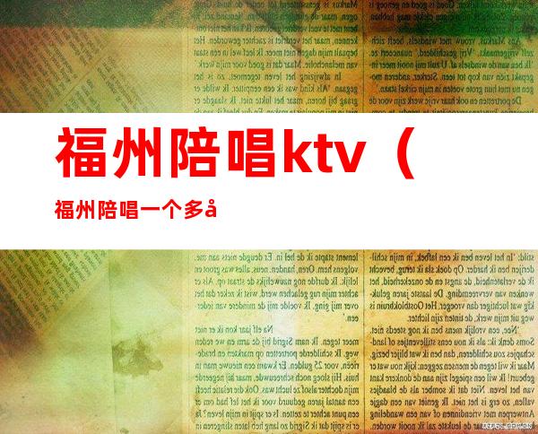 福州陪唱ktv(福州陪唱一个多少钱)