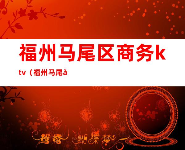 福州马尾区商务ktv(福州马尾开发区)
