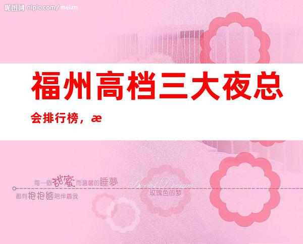 福州高档三大夜总会排行榜,来过都好评 – 福州晋安商务KTV