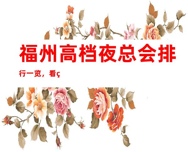 福州高档夜总会排行一览，看看哪家夜总会比较好玩