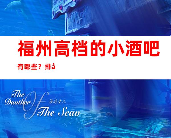 福州高档的小酒吧有哪些？排名前五靠谱规格高有档次