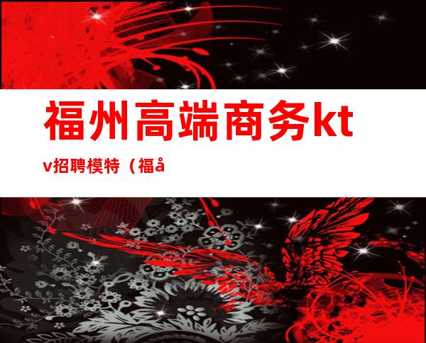 福州高端商务ktv招聘模特(福州高端商务ktv招聘模特工)