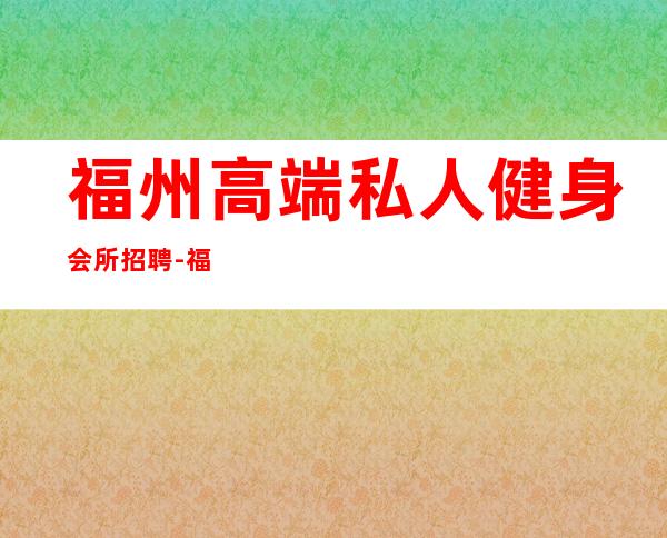 福州高端私人健身会所招聘-福州哪里健身好
