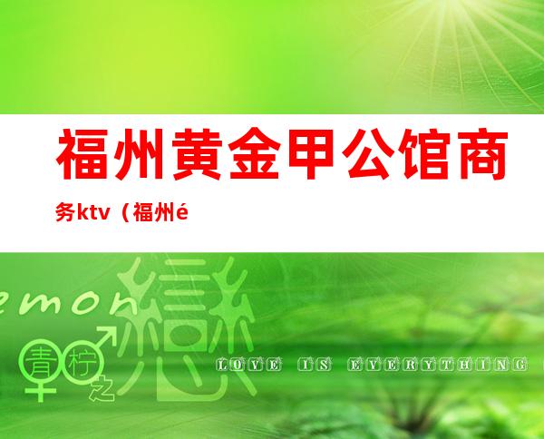 福州黄金甲公馆商务ktv(福州黄金甲公馆怎么样)