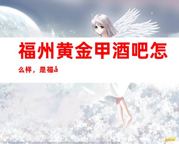 福州黄金甲酒吧怎么样，是福州十大酒吧排名之一