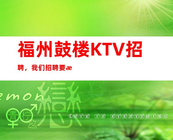 福州鼓楼KTV招聘,我们招聘要求低,待遇高福利好,上班无压力