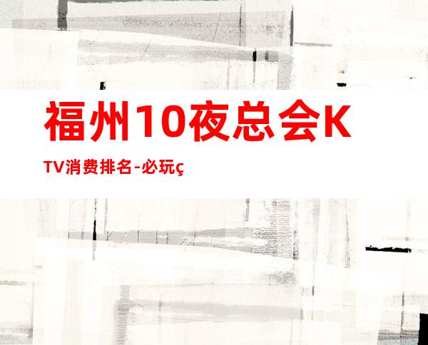福州10夜总会KTV消费排名-必玩的优惠多多 – 福州罗源商务KTV