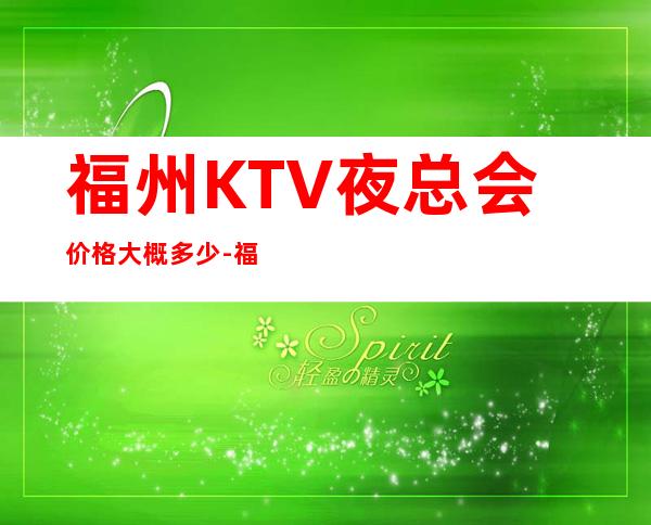 福州KTV夜总会价格大概多少-福州商务KTV夜总会预订