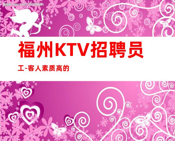 福州KTV招聘员工-客人素质高的夜总会迷茫不值一提