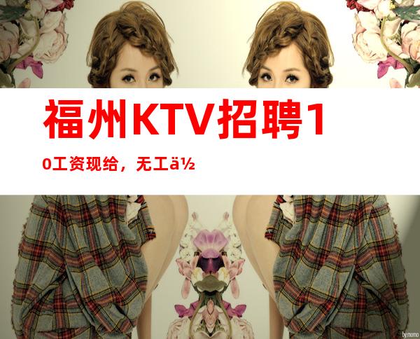 福州KTV招聘10/工资现给，无工作经验也没关系
