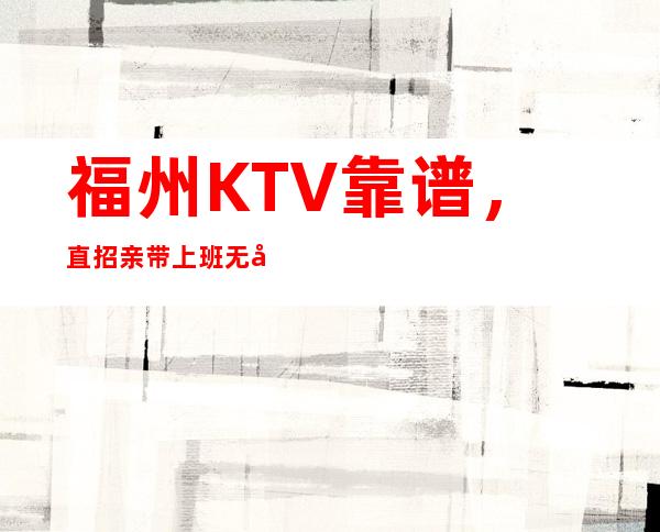 福州KTV靠谱,直招亲带上班无压力