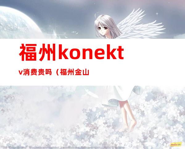 福州konektv消费贵吗（福州金山kone ktv）