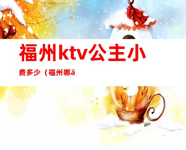 福州ktv公主小费多少(福州哪个ktv有公主)