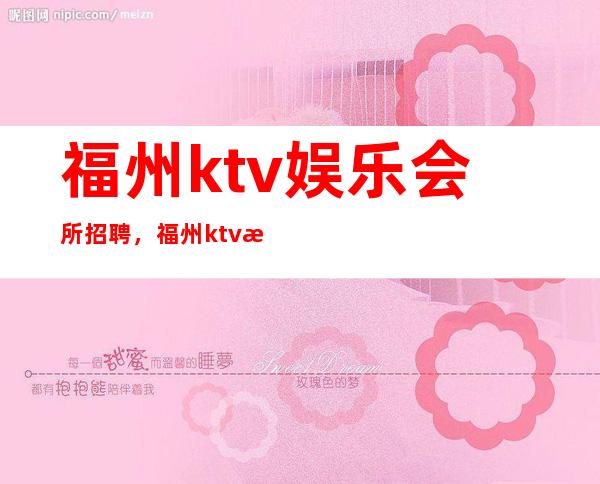 福州ktv娱乐会所招聘,福州ktv晚上夜总会兼职10高薪